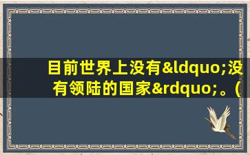 目前世界上没有“没有领陆的国家”。( ) a错 b对